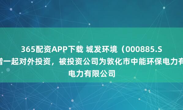 365配资APP下载 城发环境（000885.SZ）新增一起对外投资，被投资公司为敦化市中能环保电力有限公司