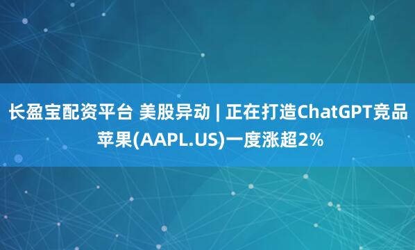 长盈宝配资平台 美股异动 | 正在打造ChatGPT竞品 苹果(AAPL.US)一度涨超2%