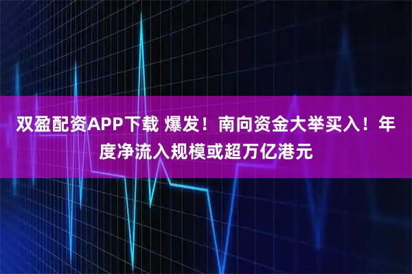 双盈配资APP下载 爆发！南向资金大举买入！年度净流入规模或超万亿港元