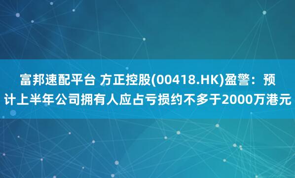 富邦速配平台 方正控股(00418.HK)盈警：预计上半年公司拥有人应占亏损约不多于2000万港元