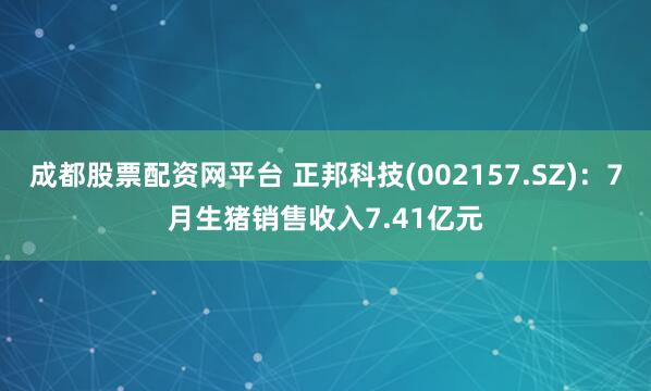 成都股票配资网平台 正邦科技(002157.SZ)：7月生猪销售收入7.41亿元