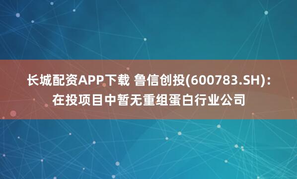 长城配资APP下载 鲁信创投(600783.SH)：在投项目中暂无重组蛋白行业公司