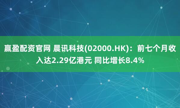 赢盈配资官网 晨讯科技(02000.HK)：前七个月收入达2.29亿港元 同比增长8.4%