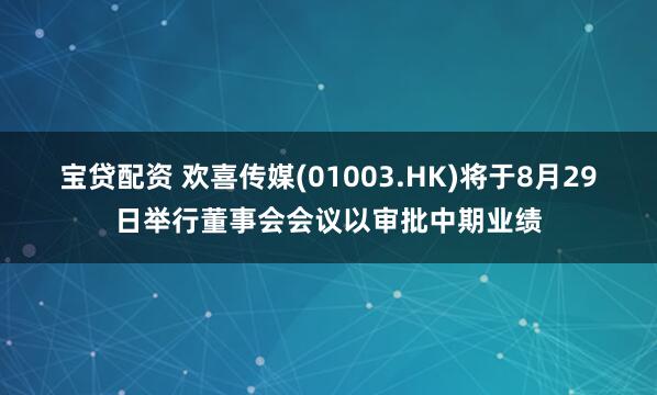 宝贷配资 欢喜传媒(01003.HK)将于8月29日举行董事会会议以审批中期业绩