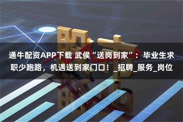 通牛配资APP下载 武侯“送岗到家”：毕业生求职少跑路，机遇送到家门口！_招聘_服务_岗位