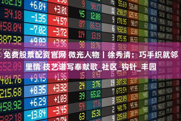 免费股票配资官网 微光人物丨徐秀清：巧手织就邻里情 技艺谱写奉献歌_社区_钩针_丰园