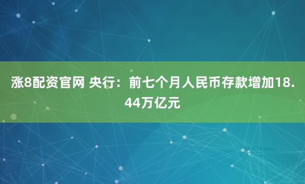 涨8配资官网 央行：前七个月人民币存款增加18.44万亿元