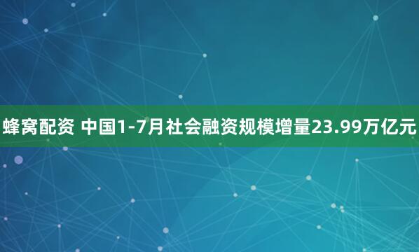 蜂窝配资 中国1-7月社会融资规模增量23.99万亿元