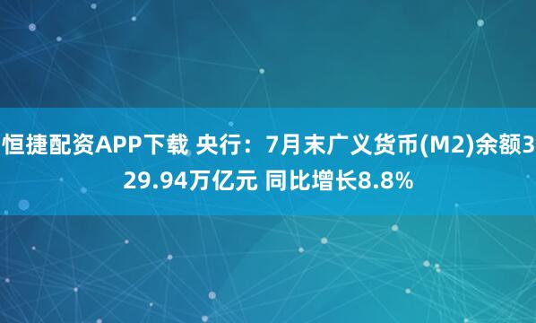 恒捷配资APP下载 央行：7月末广义货币(M2)余额329.94万亿元 同比增长8.8%