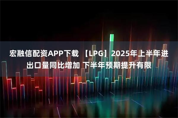 宏融信配资APP下载 【LPG】2025年上半年进出口量同比增加 下半年预期提升有限