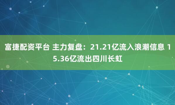 富捷配资平台 主力复盘：21.21亿流入浪潮信息 15.36亿流出四川长虹