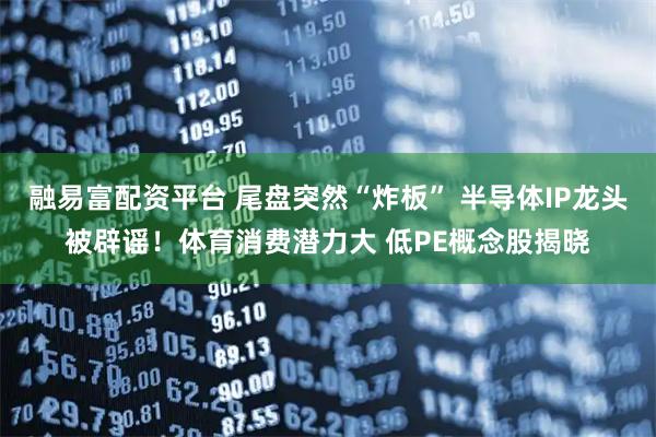 融易富配资平台 尾盘突然“炸板” 半导体IP龙头被辟谣！体育消费潜力大 低PE概念股揭晓