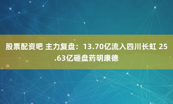 股票配资吧 主力复盘：13.70亿流入四川长虹 25.63亿砸盘药明康德