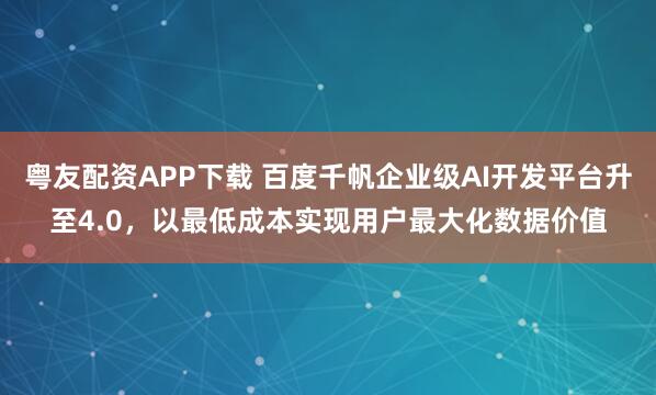 粤友配资APP下载 百度千帆企业级AI开发平台升至4.0，以最低成本实现用户最大化数据价值