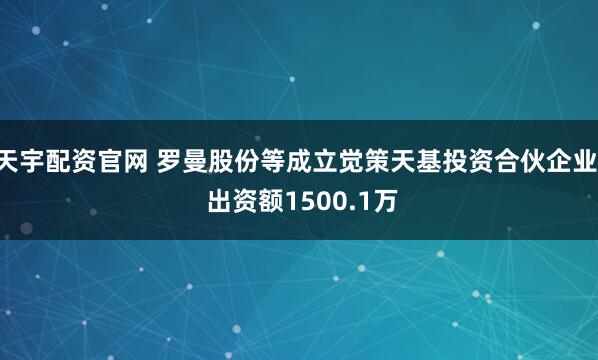 天宇配资官网 罗曼股份等成立觉策天基投资合伙企业  出资额1500.1万