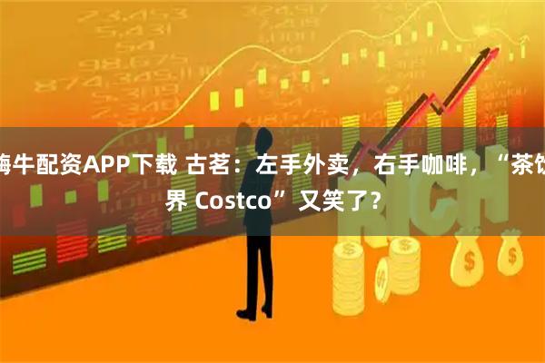 嗨牛配资APP下载 古茗：左手外卖，右手咖啡，“茶饮界 Costco” 又笑了？