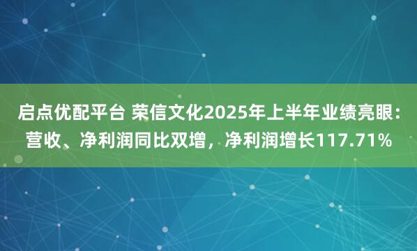 启点优配平台 荣信文化2025年上半年业绩亮眼：营收、净利润同比双增，净利润增长117.71%