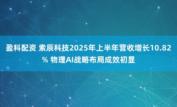 盈科配资 索辰科技2025年上半年营收增长10.82% 物理AI战略布局成效初显