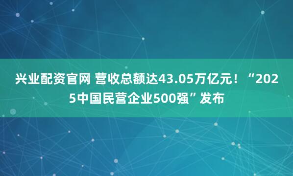 兴业配资官网 营收总额达43.05万亿元！“2025中国民营企业500强”发布