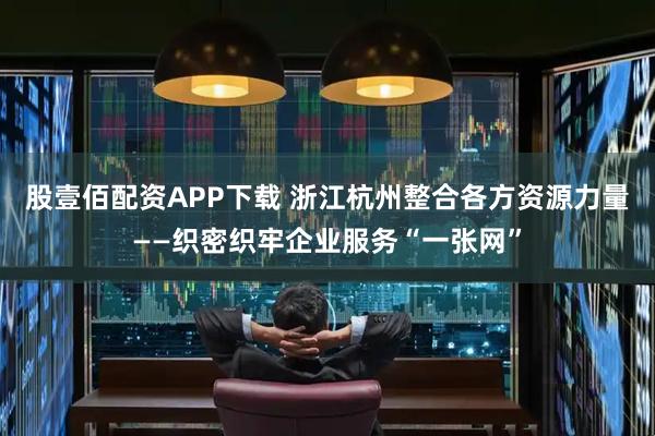 股壹佰配资APP下载 浙江杭州整合各方资源力量——织密织牢企业服务“一张网”