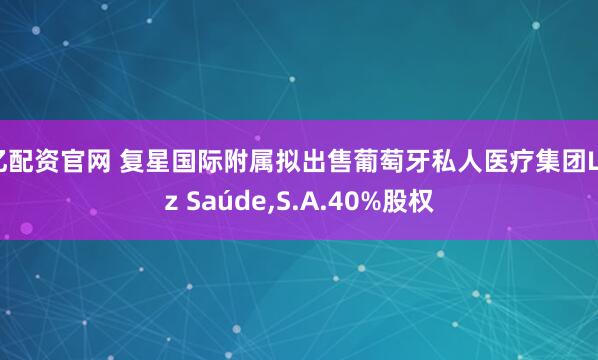 亿配资官网 复星国际附属拟出售葡萄牙私人医疗集团Luz Saúde,S.A.40%股权