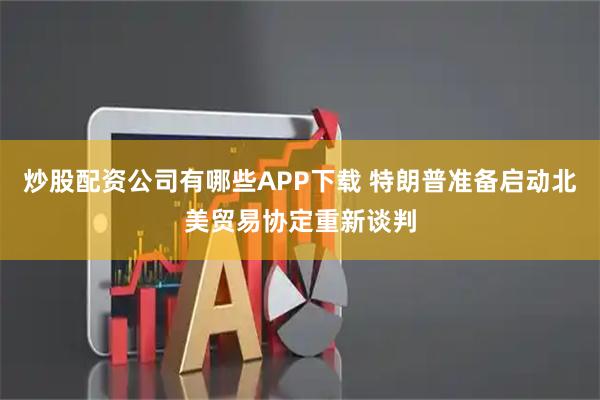 炒股配资公司有哪些APP下载 特朗普准备启动北美贸易协定重新谈判