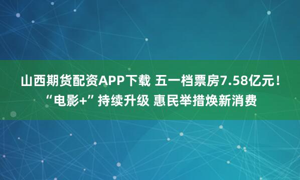 山西期货配资APP下载 五一档票房7.58亿元！“电影+”持续升级 惠民举措焕新消费