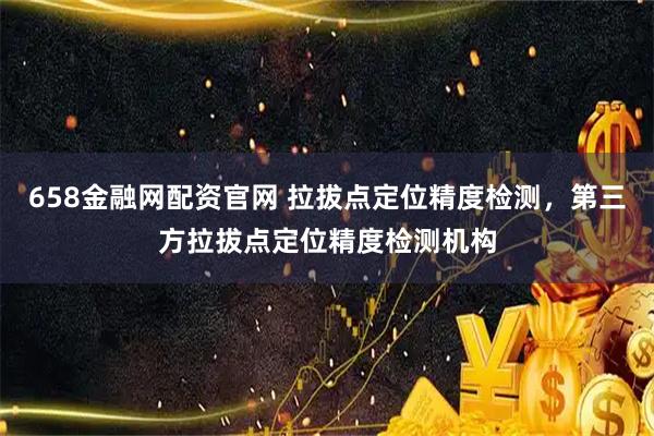 658金融网配资官网 拉拔点定位精度检测，第三方拉拔点定位精度检测机构